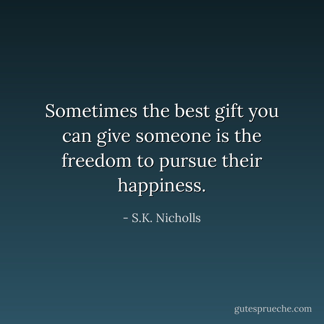 Sometimes the best gift you can give someone is the freedom to pursue their happiness. - S.K. Nicholls
