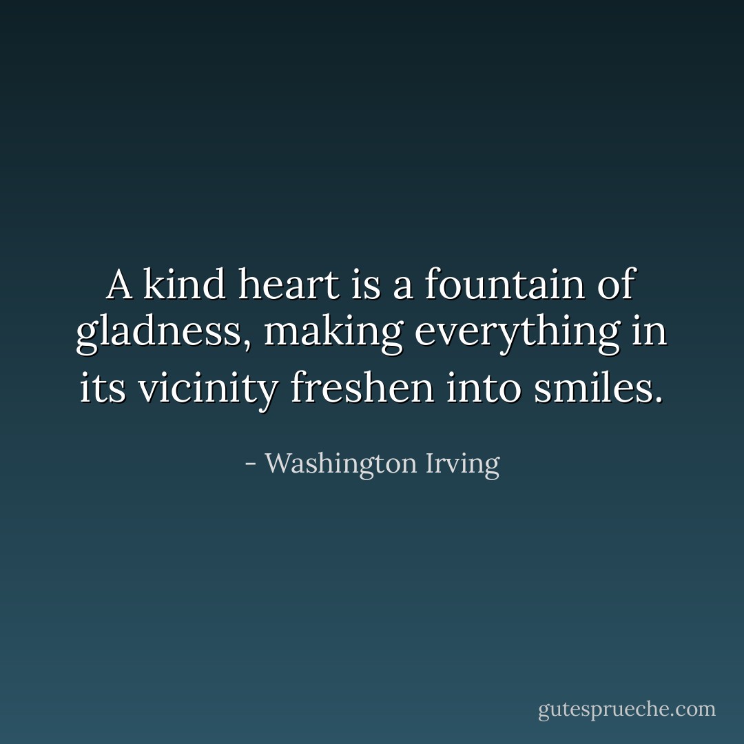 A kind heart is a fountain of gladness, making everything in its vicinity freshen into smiles. - Washington Irving