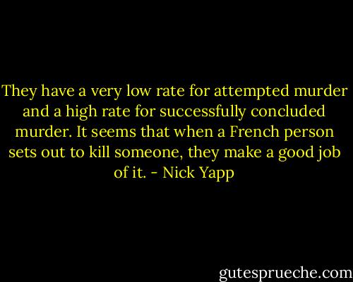 They have a very low rate for attempted murder and a high rate for successfully concluded murder. It seems that when a French person sets out to kill someone, they make a good job of it. - Nick Yapp