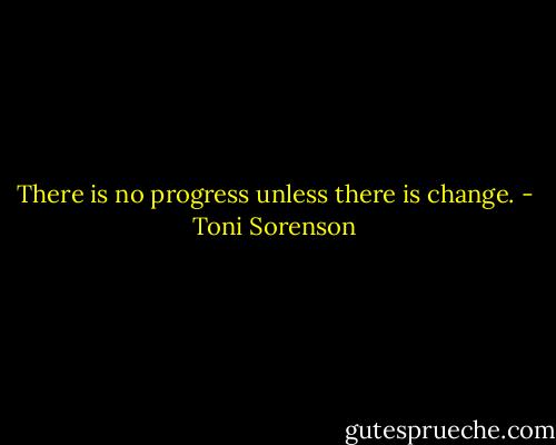 There is no progress unless there is change. - Toni Sorenson
