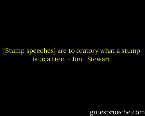 [Stump speeches] are to oratory what a stump is to a tree. - Jon   Stewart