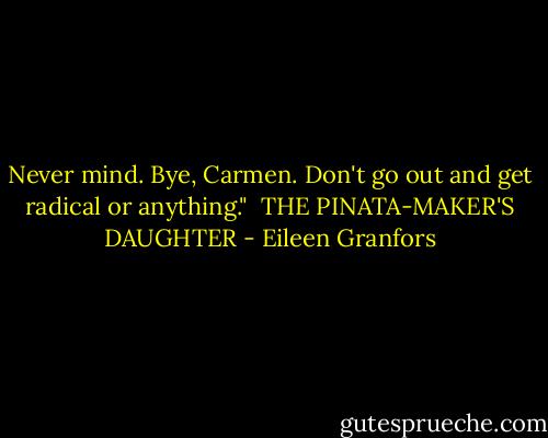 Never mind. Bye, Carmen. Don't go out and get radical or anything."<br /><br />THE PINATA-MAKER'S DAUGHTER - Eileen Granfors
