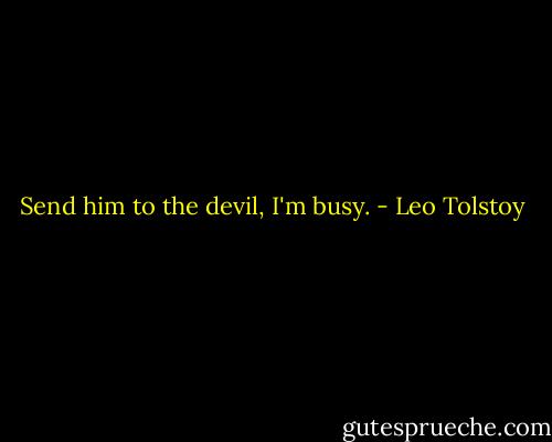 Send him to the devil, I'm busy. - Leo Tolstoy