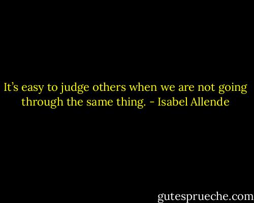 It’s easy to judge others when we are not going through the same thing. - Isabel Allende