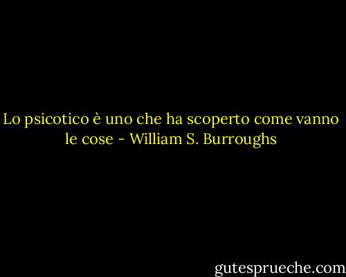 Lo psicotico è uno che ha scoperto come vanno le cose - William S. Burroughs