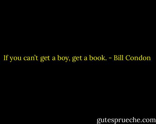 If you can’t get a boy, get a book. - Bill Condon