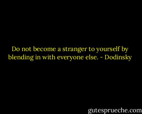 Do not become a stranger to yourself by blending in with everyone else. - Dodinsky