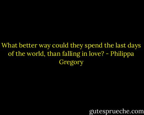 What better way could they spend the last days of the world, than falling in love? - Philippa Gregory