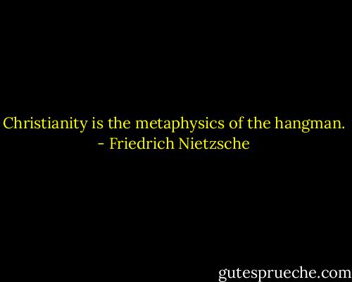Christianity is the metaphysics of the hangman. - Friedrich Nietzsche