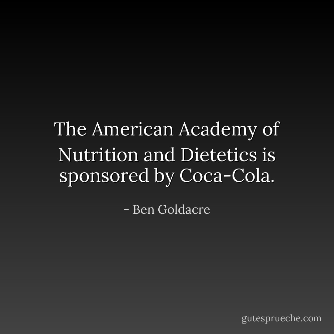 The American Academy of Nutrition and Dietetics is sponsored by Coca-Cola. - Ben Goldacre