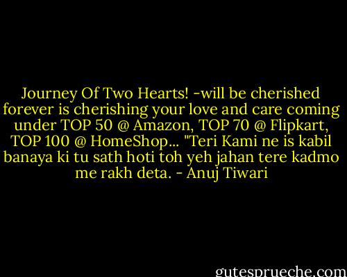 Journey Of Two Hearts! -will be cherished forever﻿ is cherishing your love and care coming under TOP 50 @ Amazon, TOP 70 @ Flipkart, TOP 100 @ HomeShop...<br />"Teri Kami ne is kabil banaya ki tu sath hoti toh yeh jahan tere kadmo me rakh deta. - Anuj Tiwari