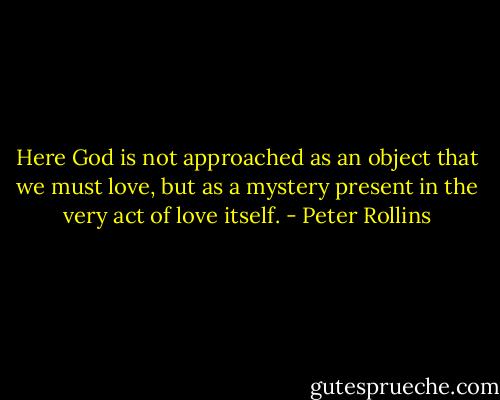 Here God is not approached as an object that we must love, but as a mystery present in the very act of love itself. - Peter Rollins