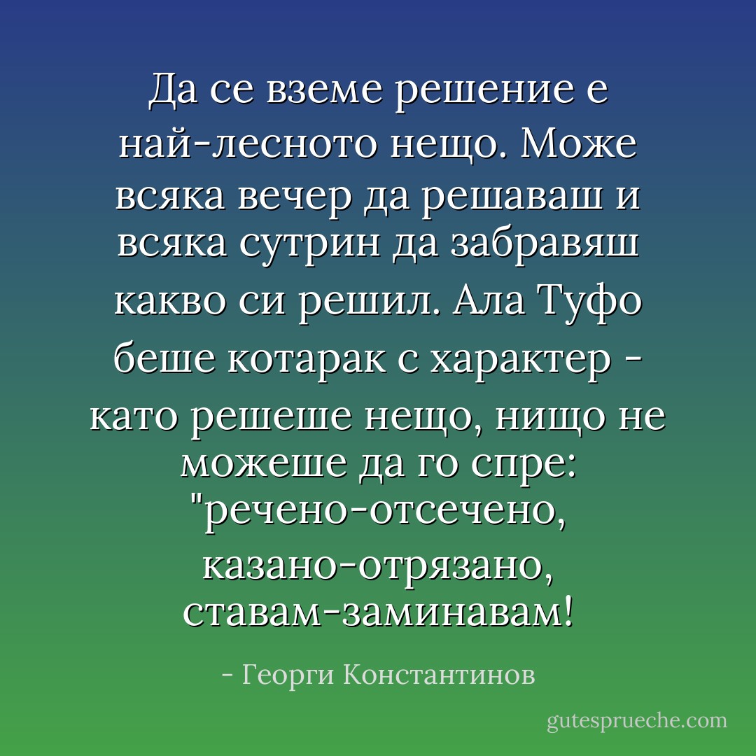 Да се вземе решение е най-лесното нещо. Може всяка вечер да решаваш и всяка сутрин да забравяш какво си решил. Ала Туфо беше котарак с характер - като решеше нещо, нищо не можеше да го спре: "речено-отсечено, казано-отрязано, ставам-заминавам! - Георги Константинов
