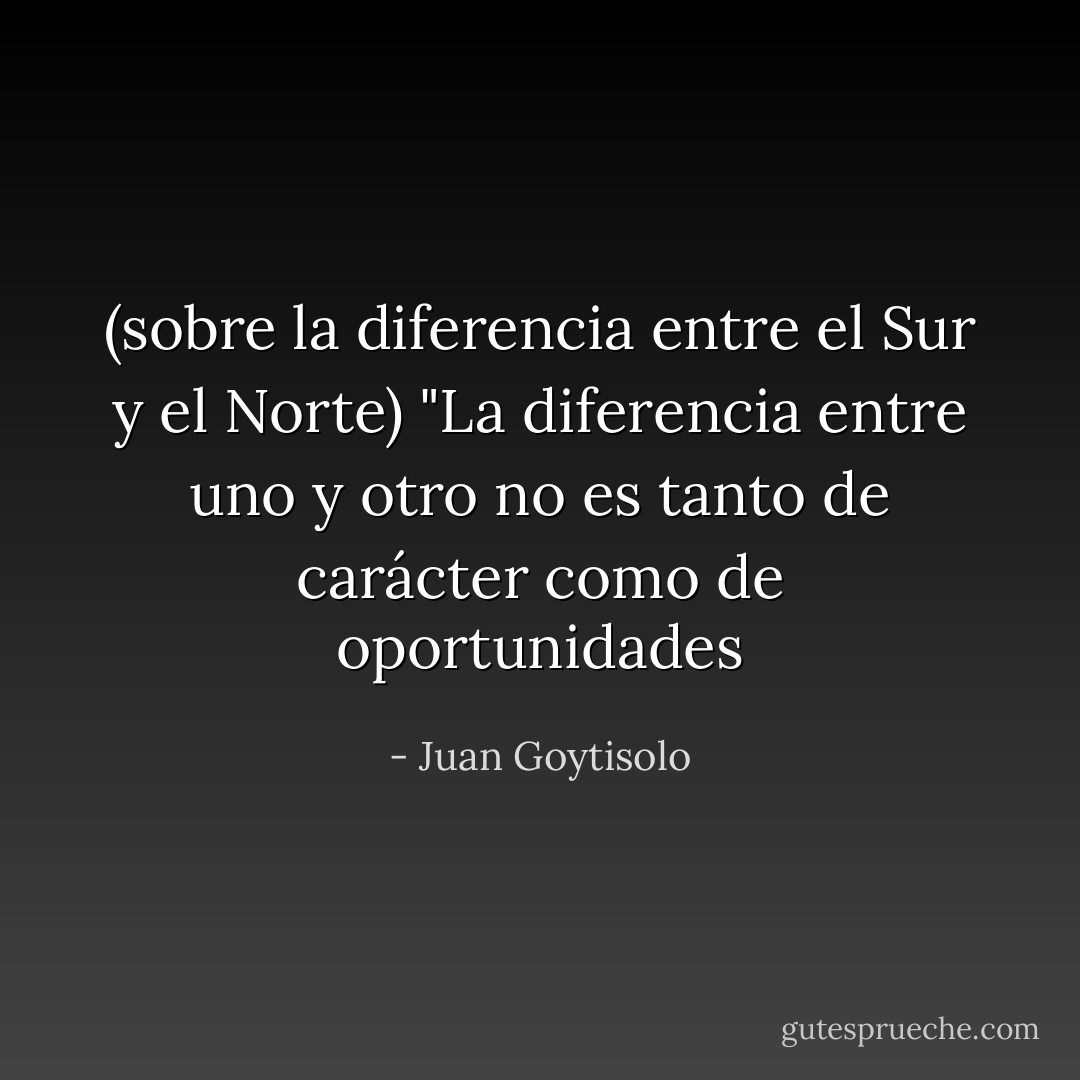 (sobre la diferencia entre el Sur y el Norte) "La diferencia entre uno y otro no es tanto de carácter como de oportunidades - Juan Goytisolo