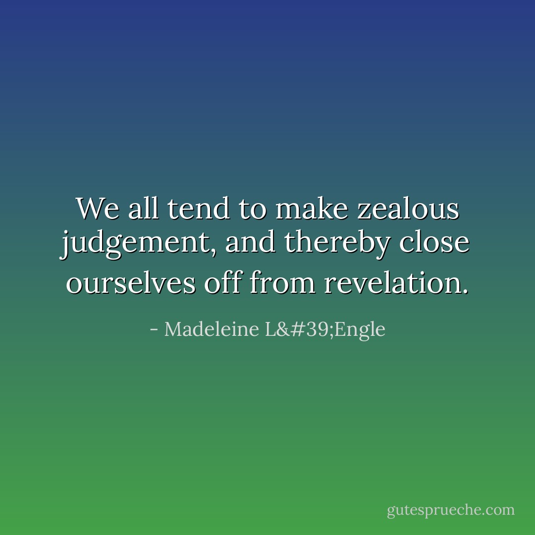 We all tend to make zealous judgement, and thereby close ourselves off from revelation. - Madeleine L'Engle