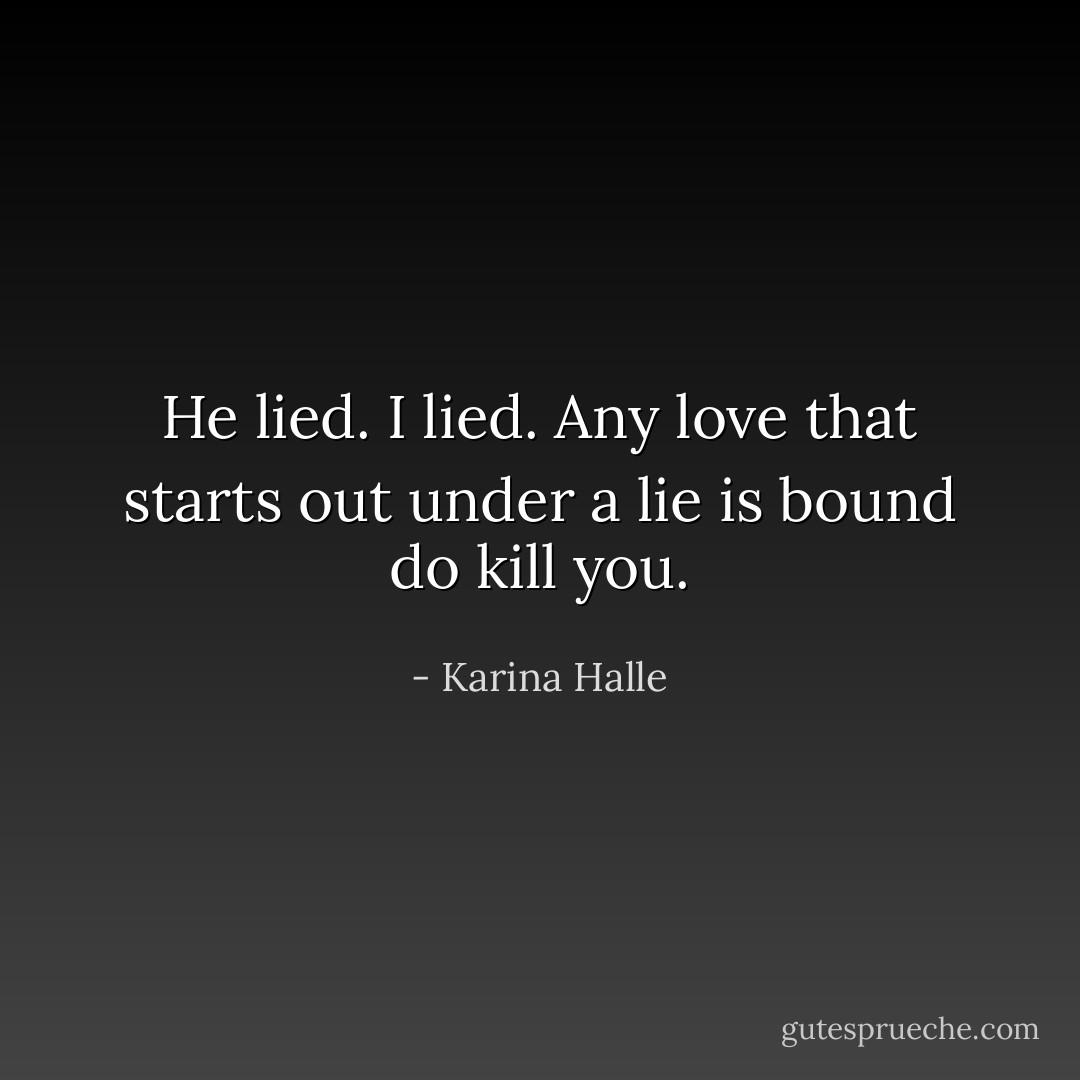 He lied. I lied. Any love that starts out under a lie is bound do kill you. - Karina Halle