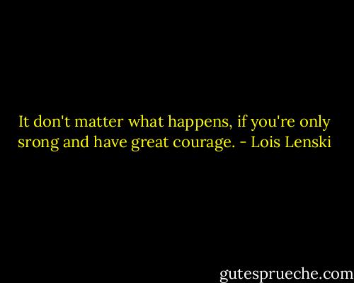 It don't matter what happens, if you're only srong and have great courage. - Lois Lenski