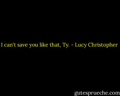 I can't save you like that, Ty. - Lucy Christopher