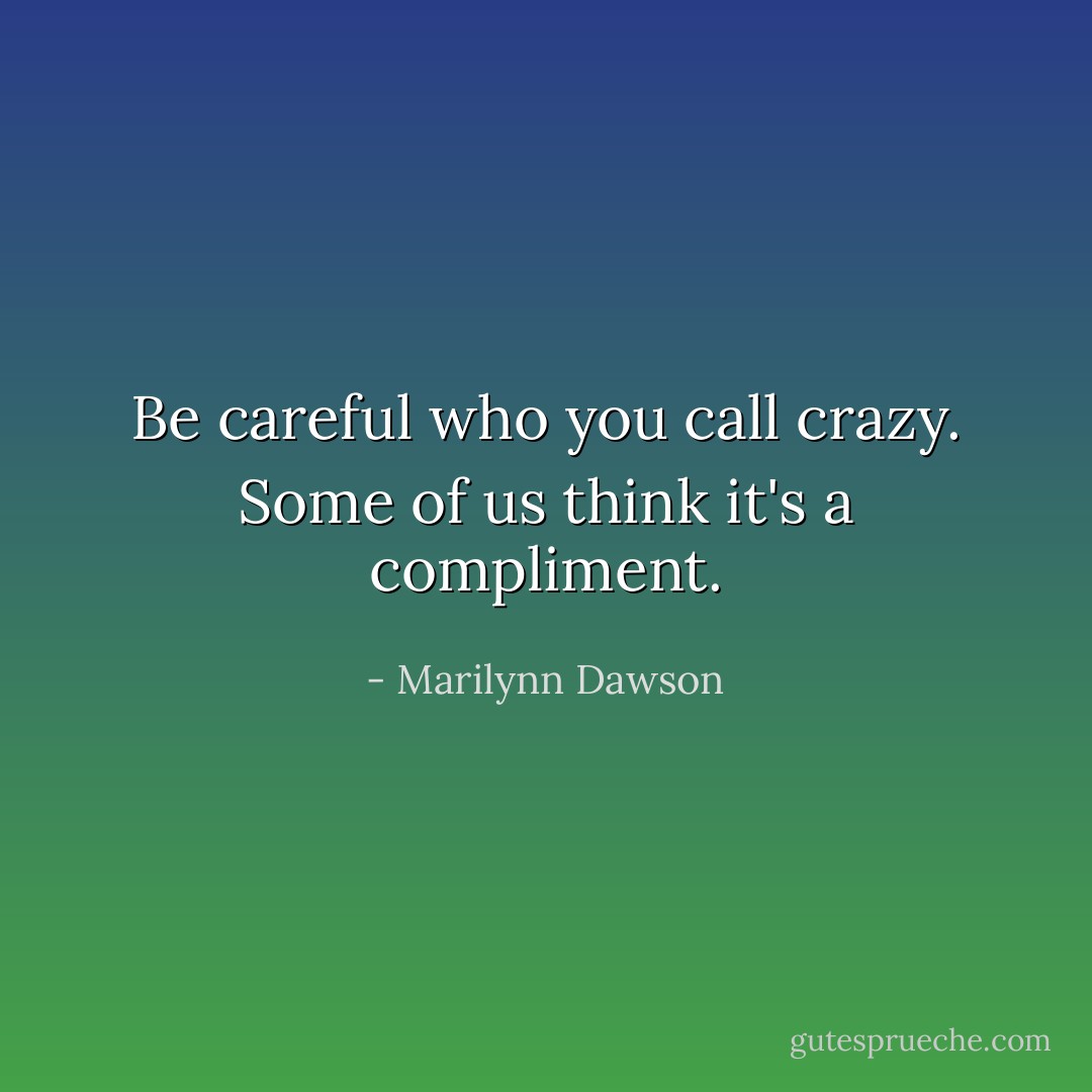 Be careful who you call crazy. Some of us think it's a compliment. - Marilynn Dawson
