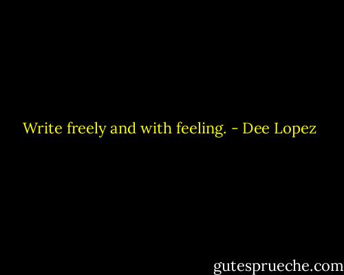 Write freely and with feeling. - Dee Lopez