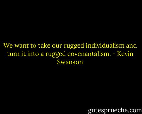 We want to take our rugged individualism and turn it into a rugged covenantalism.﻿ - Kevin Swanson