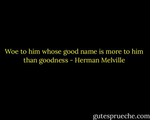 Woe to him whose good name is more to him than goodness - Herman Melville