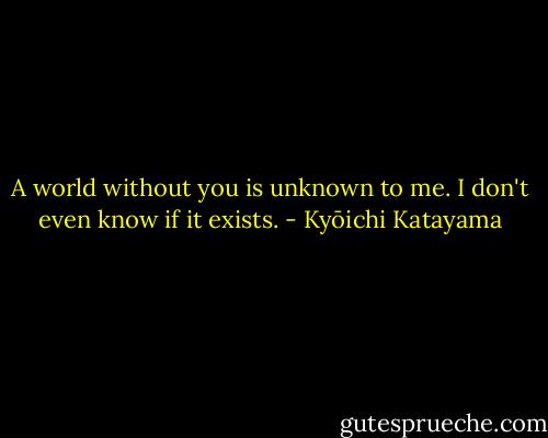 A world without you is unknown to me. I don't even know if it exists. - Kyōichi Katayama