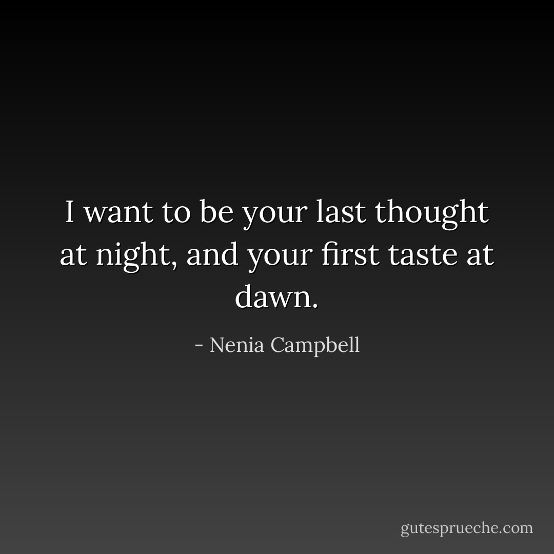 I want to be your last thought at night, and your first taste at dawn. - Nenia Campbell