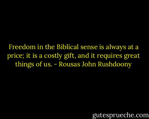 Freedom in the Biblical sense is always at a price; it is a costly gift, and it requires great things of us. - Rousas John Rushdoony