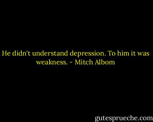 He didn't understand depression. To him it was weakness. - Mitch Albom