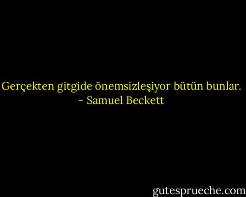 Gerçekten gitgide önemsizleşiyor bütün bunlar. - Samuel Beckett