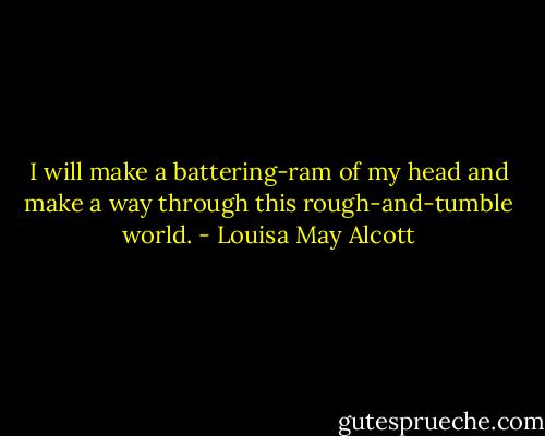 I will make a battering-ram of my head and make a way through this rough-and-tumble world. - Louisa May Alcott