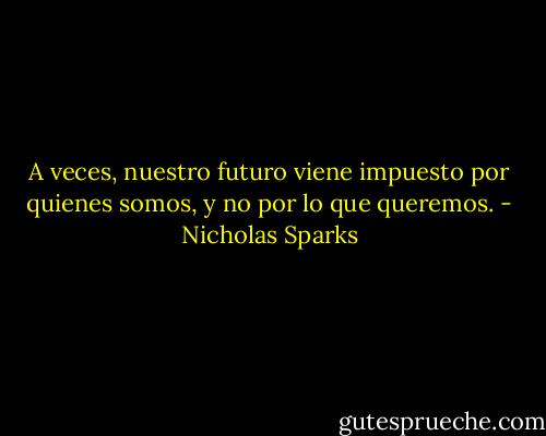 A veces, nuestro futuro viene impuesto por quienes somos, y no por lo que queremos. - Nicholas Sparks