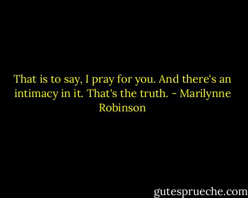 That is to say, I pray for you. And there's an intimacy in it. That's the truth. - Marilynne Robinson