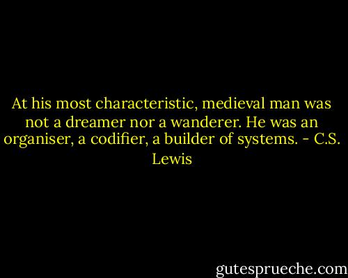 At his most characteristic, medieval man was not a dreamer nor a wanderer. He was an organiser, a codifier, a builder of systems. - C.S. Lewis