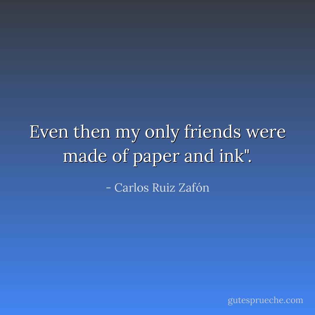 Even then my only friends were made of paper and ink". - Carlos Ruiz Zafón