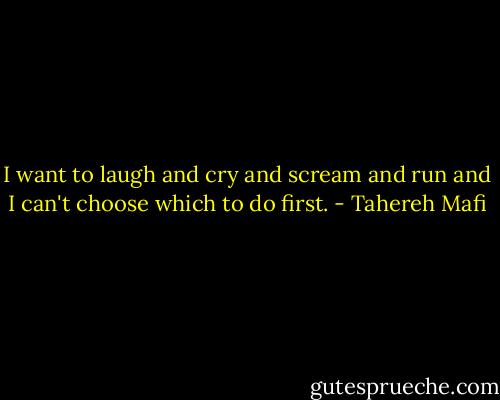 I want to laugh and cry and scream and run and I can't choose which to do first. - Tahereh Mafi