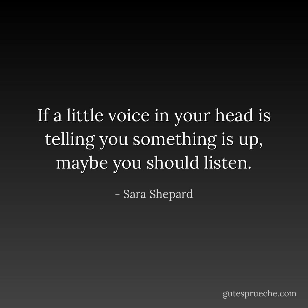 If a little voice in your head is telling you something is up, maybe you should listen. - Sara Shepard
