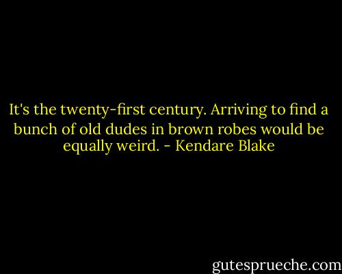 It's the twenty-first century. Arriving to find a bunch of old dudes in brown robes would be equally weird. - Kendare Blake