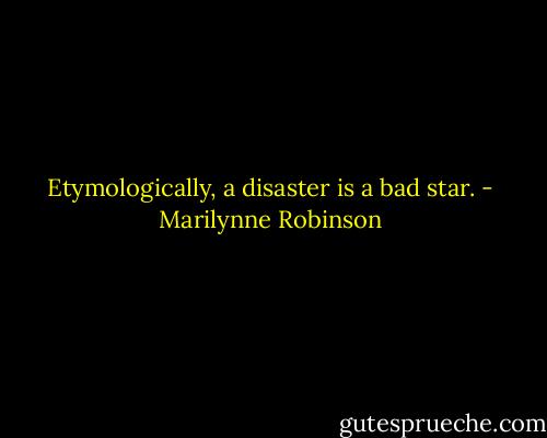 Etymologically, a disaster is a bad star. - Marilynne Robinson