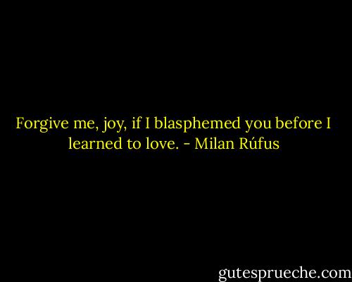 Forgive me,<br />joy,<br />if I blasphemed you<br />before I learned to love. - Milan Rúfus