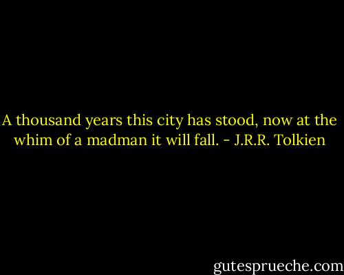 A thousand years this city has stood, now at the whim of a madman it will fall. - J.R.R. Tolkien