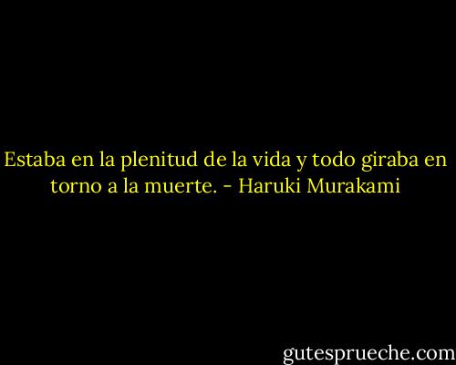 Estaba en la plenitud de la vida y todo giraba en torno a la muerte. - Haruki Murakami