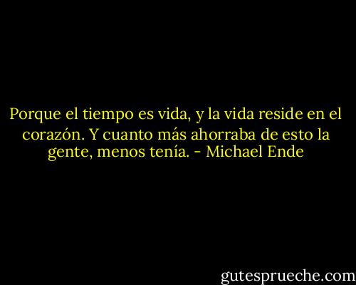 Porque el tiempo es vida, y la vida reside en el corazón. Y cuanto más ahorraba de esto la gente, menos tenía. - Michael Ende