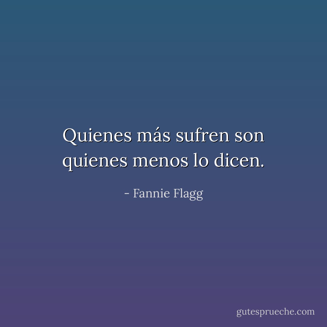 Quienes más sufren son quienes menos lo dicen. - Fannie Flagg