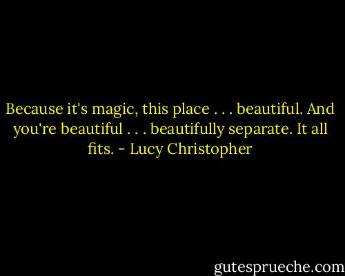 Because it's magic, this place . . . beautiful. And you're beautiful . . . beautifully separate. It all fits. - Lucy Christopher