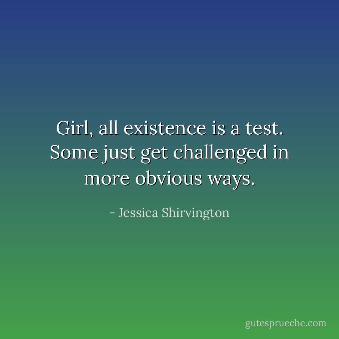 Girl, all existence is a test. Some just get challenged in more obvious ways. - Jessica Shirvington