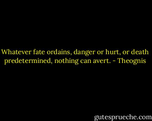 Whatever fate ordains, danger or hurt, or death predetermined, nothing can avert. - Theognis