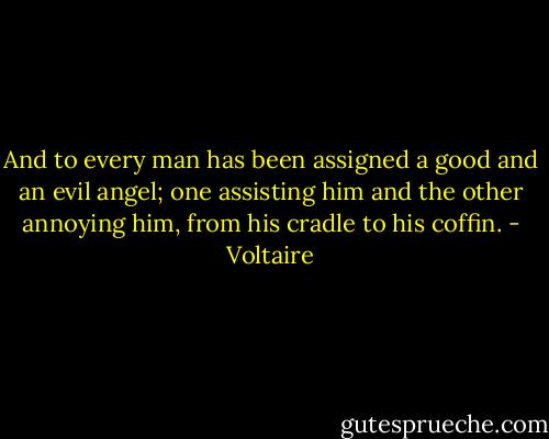 And to every man has been assigned a good and an evil angel; one assisting him and the other annoying him, from his cradle to his coffin. - Voltaire