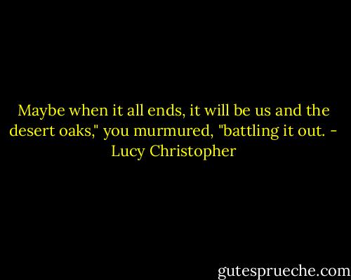 Maybe when it all ends, it will be us and the desert oaks," you murmured, "battling it out. - Lucy Christopher
